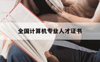 全国计算机专业人才证书-全国计算机专业人才证书含金量