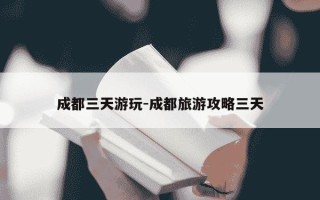 成都三天游玩-成都旅游攻略三天