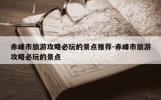 赤峰市旅游攻略必玩的景点推荐-赤峰市旅游攻略必玩的景点