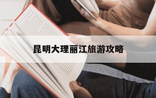 昆明大理丽江旅游攻略-昆明大理丽江旅游景点线路