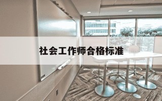 社会工作师合格标准-社会工作者证合格标准