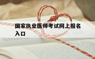 国家执业医师考试网上报名入口-国家执业医师考试网上报名入口官网