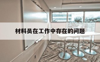 材料员在工作中存在的问题-材料员存在问题及整改措施