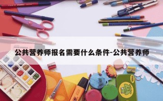 公共营养师报名需要什么条件-公共营养师