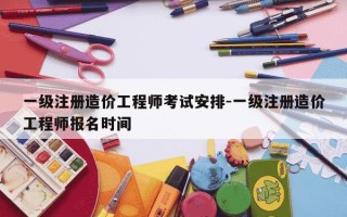 一级注册造价工程师考试安排-一级注册造价工程师报名时间