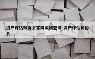 资产评估师协会官网成绩查询-资产评估师协会