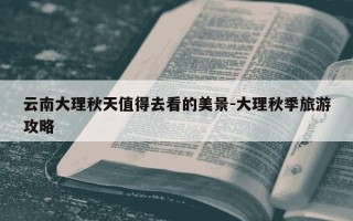 云南大理秋天值得去看的美景-大理秋季旅游攻略