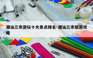 潮汕三市游玩十大景点排名-潮汕三市旅游攻略