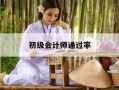 初级会计师通过率-初级会计师证好考吗