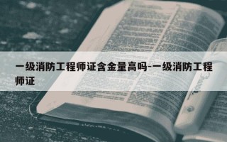 一级消防工程师证含金量高吗-一级消防工程师证