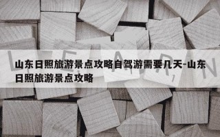 山东日照旅游景点攻略自驾游需要几天-山东日照旅游景点攻略