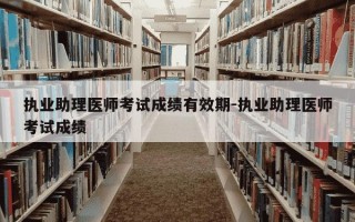 执业助理医师考试成绩有效期-执业助理医师考试成绩
