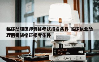 临床助理医师资格考试报名条件-临床执业助理医师资格证报考条件