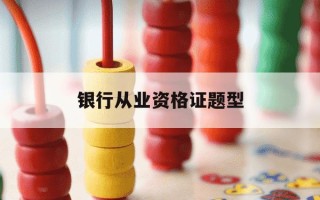 银行从业资格证题型-银行从业资格证题型变化