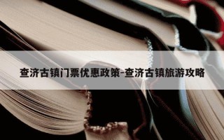 查济古镇门票优惠政策-查济古镇旅游攻略