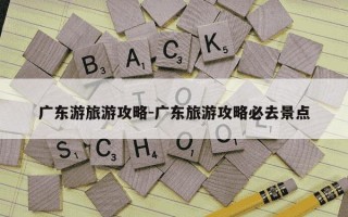 广东游旅游攻略-广东旅游攻略必去景点