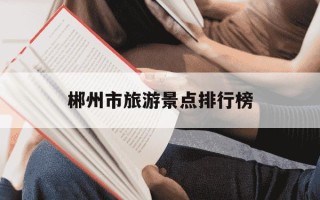 郴州市旅游景点排行榜-郴州市旅游景点排行榜贵阳县