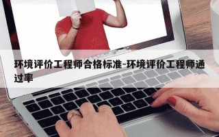 环境评价工程师合格标准-环境评价工程师通过率