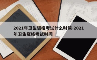 2021年卫生资格考试什么时候-2021年卫生资格考试时间