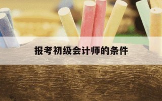 报考初级会计师的条件-报考初级会计的要求