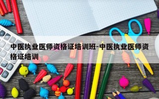 中医执业医师资格证培训班-中医执业医师资格证培训
