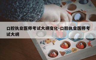 口腔执业医师考试大纲变化-口腔执业医师考试大纲