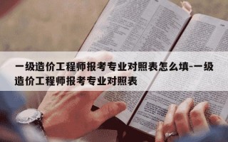 一级造价工程师报考专业对照表怎么填-一级造价工程师报考专业对照表