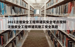 2021注册安全工程师建筑安全考点视频-注册安全工程师建筑施工安全真题