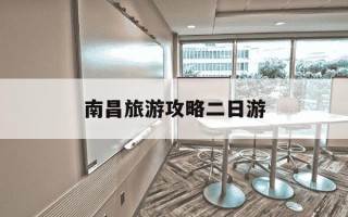南昌旅游攻略二日游-南昌市旅游攻略二日游