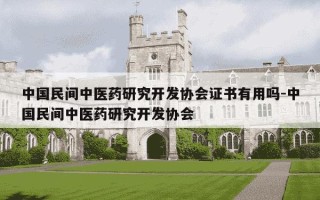 中国民间中医药研究开发协会证书有用吗-中国民间中医药研究开发协会