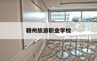 赣州旅游职业学校-赣州旅游职业学校招聘