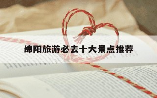 绵阳旅游必去十大景点推荐-绵阳旅游必去十大景点推荐自驾游