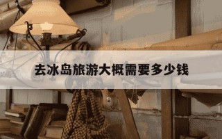 去冰岛旅游大概需要多少钱-中国去冰岛签证太难了