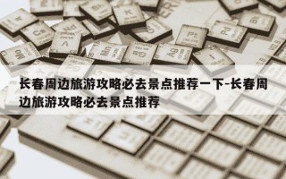 长春周边旅游攻略必去景点推荐一下-长春周边旅游攻略必去景点推荐