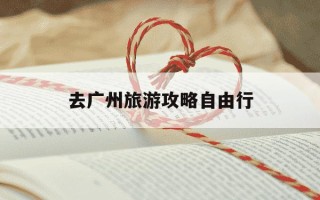 去广州旅游攻略自由行-去广州的攻略