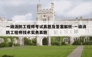 一级消防工程师考试真题及答案解析-一级消防工程师技术实务真题