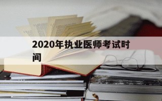 2020年执业医师考试时间-2020年执业医师考试顺序