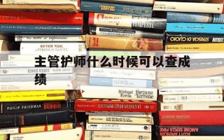 主管护师什么时候可以查成绩-主管护师什么时候查成绩2025