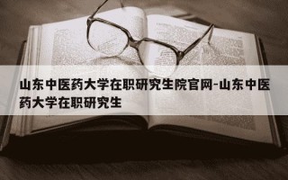 山东中医药大学在职研究生院官网-山东中医药大学在职研究生