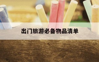 出门旅游必备物品清单-出门旅游必备物品清单女生