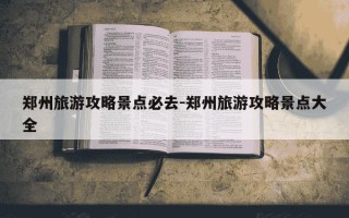郑州旅游攻略景点必去-郑州旅游攻略景点大全