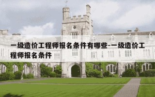 一级造价工程师报名条件有哪些-一级造价工程师报名条件