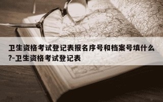 卫生资格考试登记表报名序号和档案号填什么?-卫生资格考试登记表