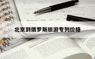 北京到俄罗斯旅游专列价格-北京到俄罗斯旅游专列价格路线图