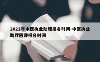 2022年中医执业助理报名时间-中医执业助理医师报名时间