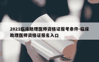 2021临床助理医师资格证报考条件-临床助理医师资格证报名入口