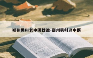 郑州男科老中医找谁-郑州男科老中医