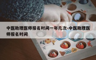 中医助理医师报名时间一年几次-中医助理医师报名时间