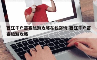 西江千户苗寨旅游攻略在线咨询-西江千户苗寨旅游攻略