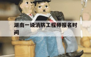 湖南一级消防工程师报名时间-2021年湖南一级注册消防工程师报名时间